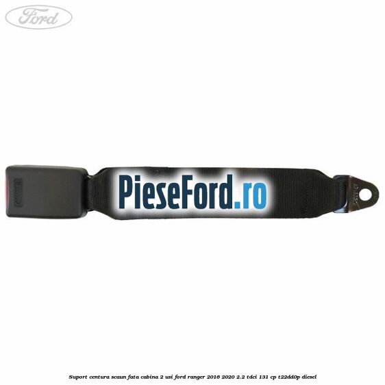 Suport centura scaun fata cabina 2 usi Ford Ranger 2016-2020 2.2 TDCi 131 cp T22DD0P diesel