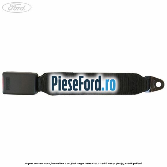 Suport centura scaun fata cabina 2 usi Ford Ranger 2016-2020 2.2 TDCi 160 cp GBVAJQJ, T22DD0P diesel
