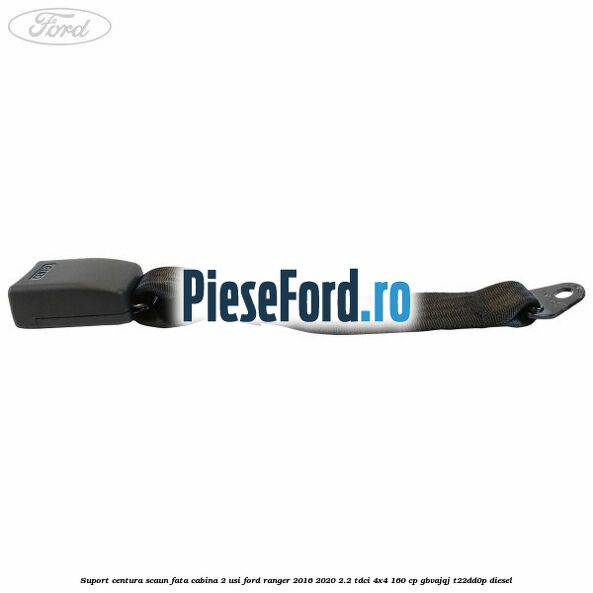 Suport centura scaun fata cabina 2 usi Ford Ranger 2016-2020 2.2 TDCi 4x4 160 cp GBVAJQJ, T22DD0P diesel