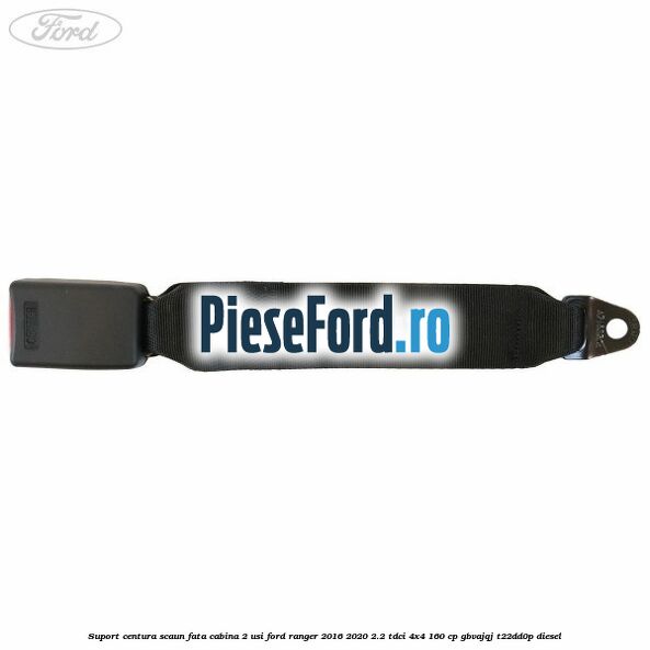 Suport centura scaun fata cabina 2 usi Ford Ranger 2016-2020 2.2 TDCi 4x4 160 cp GBVAJQJ, T22DD0P diesel