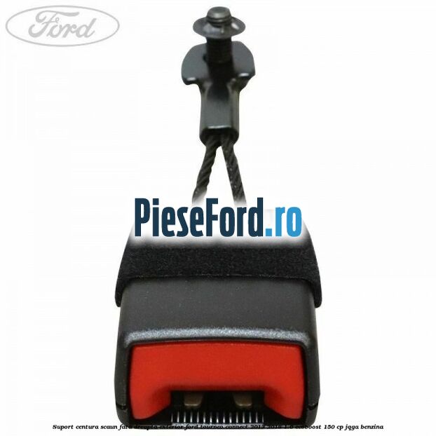 Suport centura scaun fata dreapta exterior Ford Tourneo Connect 2013-2018 1.6 EcoBoost 150 cp JQGA benzina