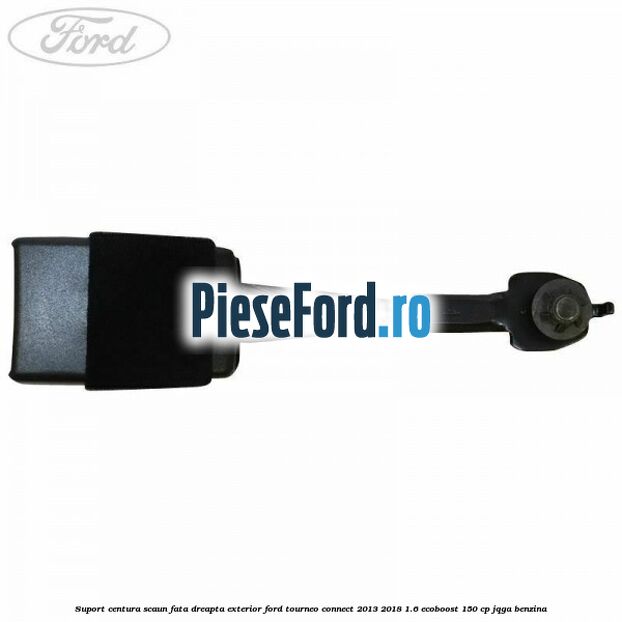 Suport centura scaun fata dreapta exterior Ford Tourneo Connect 2013-2018 1.6 EcoBoost 150 cp JQGA benzina