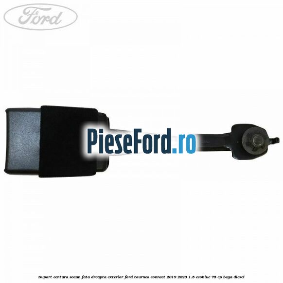 Suport centura scaun fata dreapta exterior Ford Tourneo Connect 2019-2023 1.5 EcoBlue 75 cp BEGA diesel