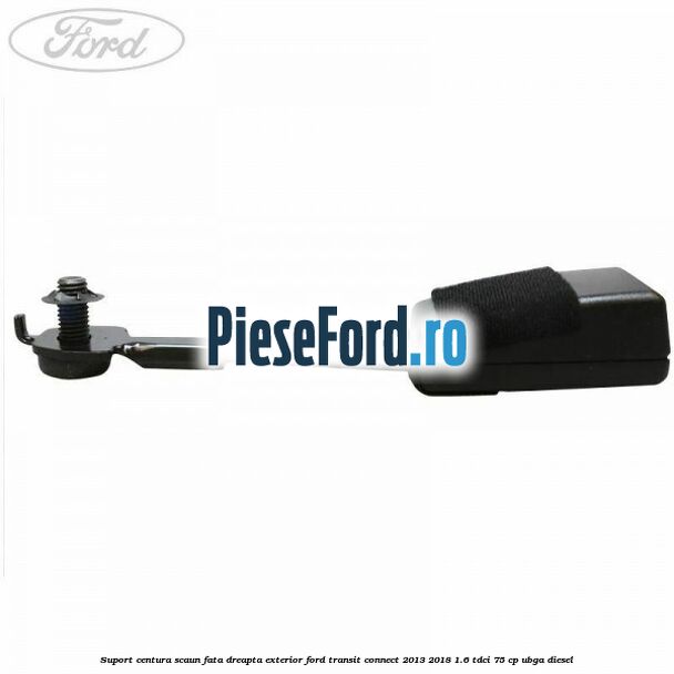 Suport centura scaun fata dreapta exterior Ford Transit Connect 2013-2018 1.6 TDCi 75 cp UBGA diesel