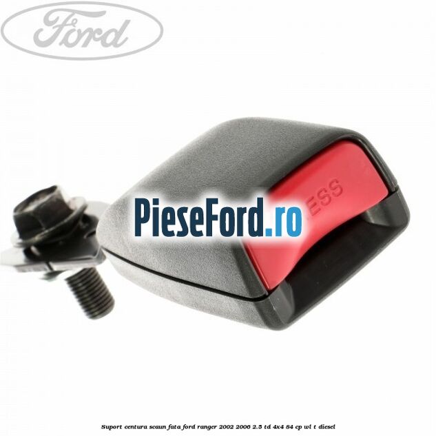 Suport centura scaun fata Ford Ranger 2002-2006 2.5 TD 4x4 84 cp WL-T diesel