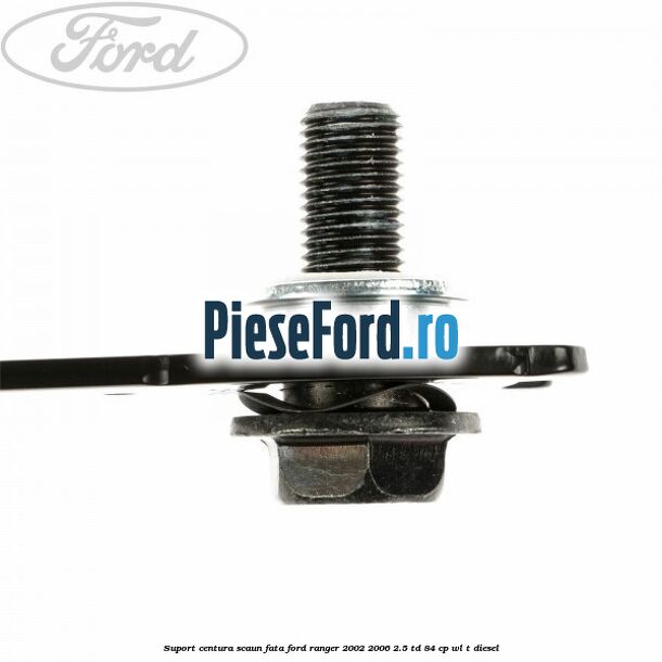 Suport centura scaun fata Ford Ranger 2002-2006 2.5 TD 84 cp WL-T diesel