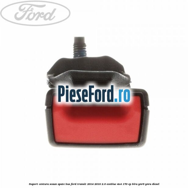 Suport centura scaun spate BUS Ford Transit 2014-2018 2.0 EcoBlue 4x4 170 cp BLRA, YNR6, YNRA diesel