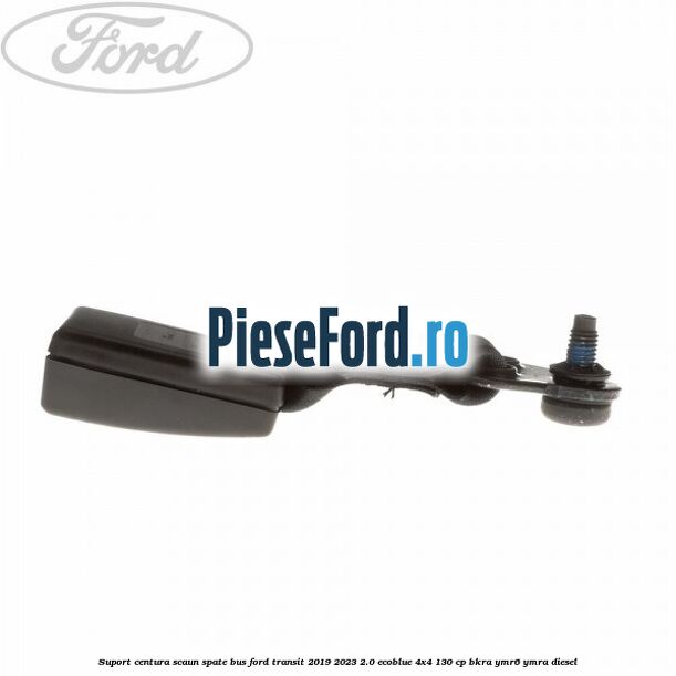 Suport centura scaun spate BUS Ford Transit 2019-2023 2.0 EcoBlue 4x4 130 cp BKRA, YMR6, YMRA diesel