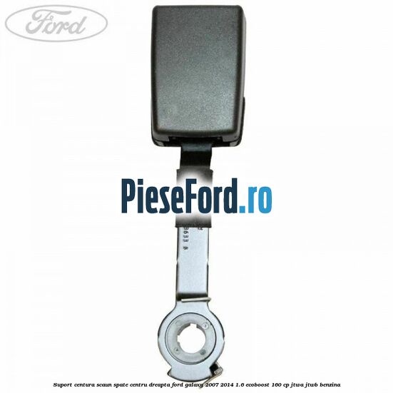 Suport centura scaun spate centru dreapta Ford Galaxy 2007-2014 1.6 EcoBoost 160 cp JTWA, JTWB benzina