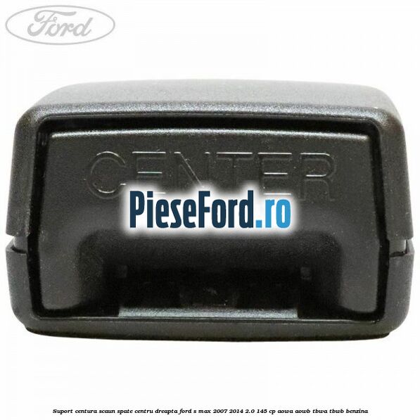 Suport centura scaun spate centru dreapta Ford S-Max 2007-2014 2.0 145 cp AOWA, AOWB, TBWA, TBWB benzina