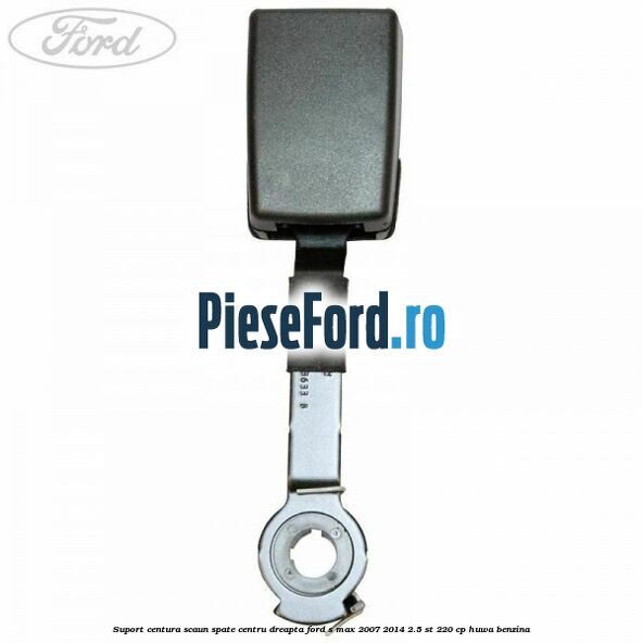 Suport centura scaun spate centru dreapta Ford S-Max 2007-2014 2.5 ST 220 cp HUWA benzina