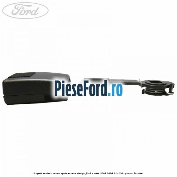 Suport centura scaun spate centru stanga Ford S-Max 2007-2014 2.3 160 cp SEWA benzina