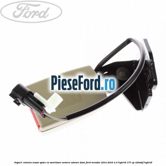 Suport centura scaun spate cu avertizare sonora culoare dune Ford Mondeo 2014-2018 2.0 Hybrid 177 cp Suport centura scaun spate cu avertizare sonora culoare dune Ford Mondeo 2014-2018 2.0 Hybrid 177 cp C20EDEF hybrid