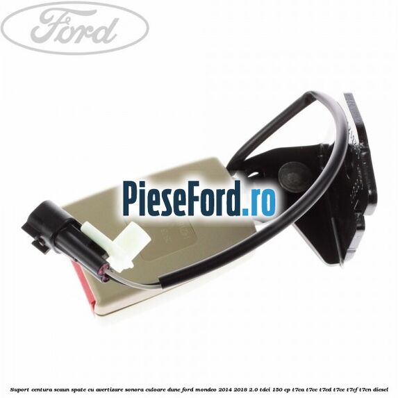 Suport centura scaun spate cu avertizare sonora culoare dune Ford Mondeo 2014-2018 2.0 TDCi 150 cp Suport centura scaun spate cu avertizare sonora culoare dune Ford Mondeo 2014-2018 2.0 TDCi 150 cp T7CA, T7CC, T7CD, T7CE, T7CF, T7CN diesel