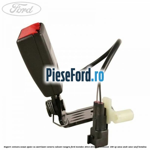 Suport centura scaun spate cu avertizare sonora culoare neagra Ford Mondeo 2014-2018 1.5 EcoBoost 160 cp UNCA, UNCB, UNCE, UNCF benzina