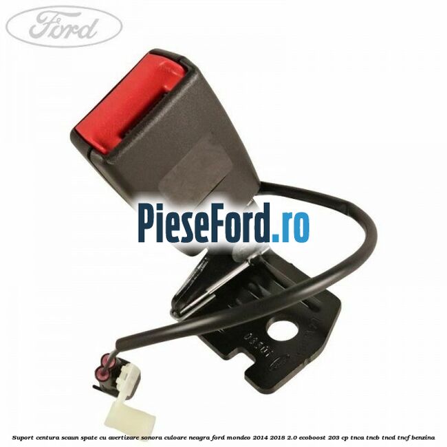 Suport centura scaun spate cu avertizare sonora culoare neagra Ford Mondeo 2014-2018 2.0 EcoBoost 203 cp Suport centura scaun spate cu avertizare sonora culoare neagra Ford Mondeo 2014-2018 2.0 EcoBoost 203 cp TNCA, TNCB, TNCD, TNCF benzina