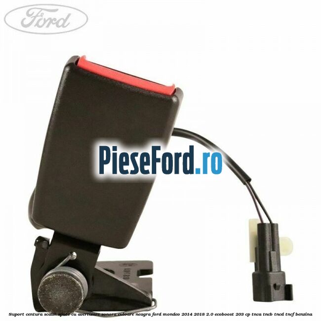 Suport centura scaun spate cu avertizare sonora culoare neagra Ford Mondeo 2014-2018 2.0 EcoBoost 203 cp Suport centura scaun spate cu avertizare sonora culoare neagra Ford Mondeo 2014-2018 2.0 EcoBoost 203 cp TNCA, TNCB, TNCD, TNCF benzina