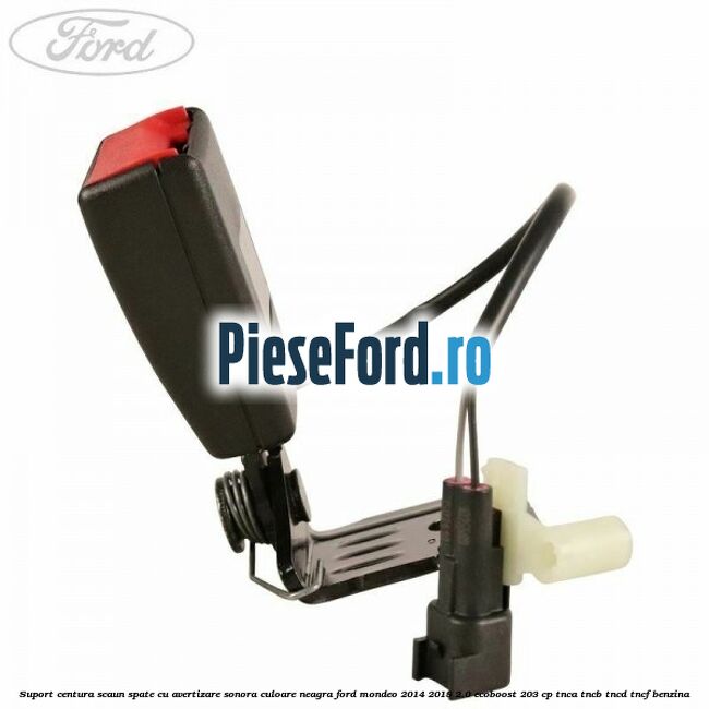 Suport centura scaun spate cu avertizare sonora culoare neagra Ford Mondeo 2014-2018 2.0 EcoBoost 203 cp Suport centura scaun spate cu avertizare sonora culoare neagra Ford Mondeo 2014-2018 2.0 EcoBoost 203 cp TNCA, TNCB, TNCD, TNCF benzina