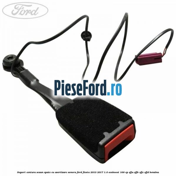 Suport centura scaun spate cu avertizare sonora Ford Fiesta 2013-2017 1.0 EcoBoost 100 cp SFJA, SFJB, SFJC, SFJD benzina