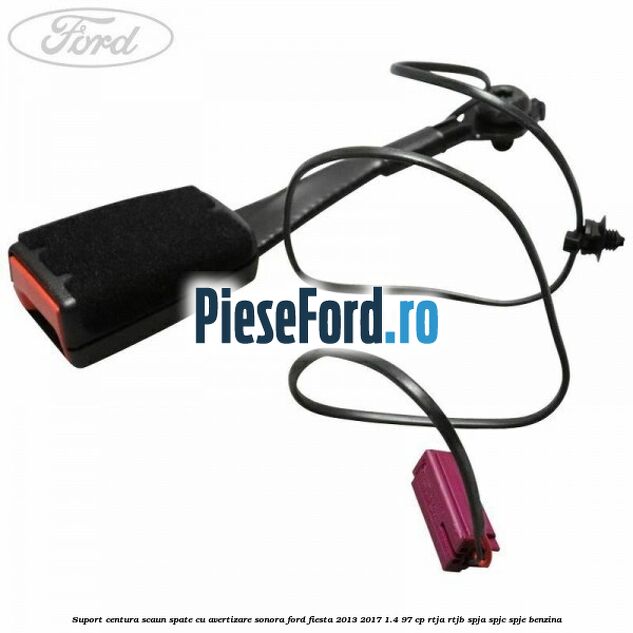 Suport centura scaun spate cu avertizare sonora Ford Fiesta 2013-2017 1.4 97 cp RTJA, RTJB, SPJA, SPJC, SPJE benzina
