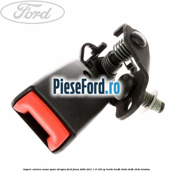 Suport centura scaun spate dreapta Ford Focus 2008-2011 1.6 100 cp HWDA, HWDB, SHDA, SHDB, SHDC benzina