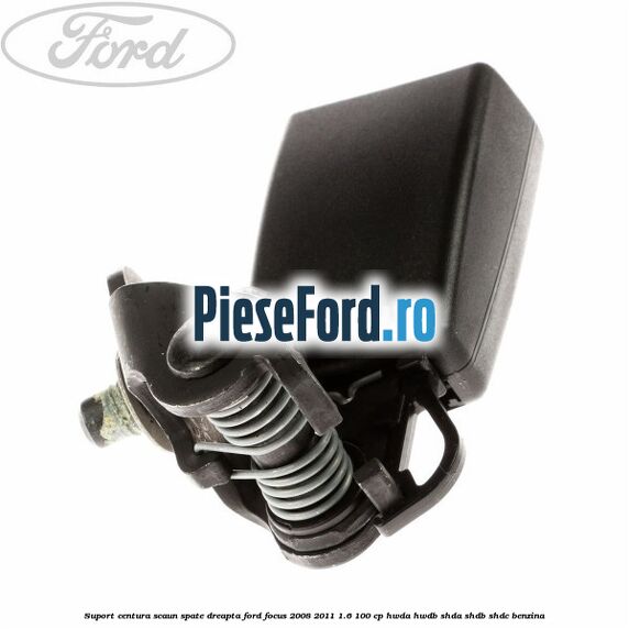 Suport centura scaun spate dreapta Ford Focus 2008-2011 1.6 100 cp HWDA, HWDB, SHDA, SHDB, SHDC benzina