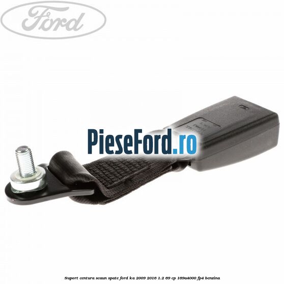 Suport centura scaun spate Ford Ka 2009-2016 1.2 69 cp 169A4000, FP4 benzina
