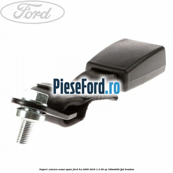 Suport centura scaun spate Ford Ka 2009-2016 1.2 69 cp 169A4000, FP4 benzina