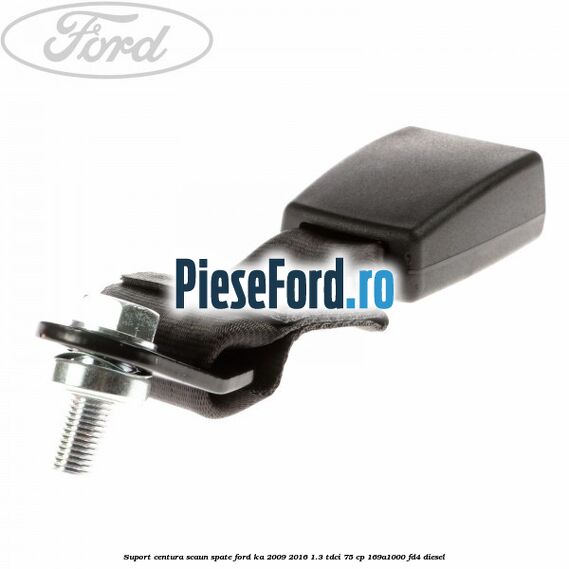 Suport centura scaun spate Ford Ka 2009-2016 1.3 TDCi 75 cp 169A1000, FD4 diesel