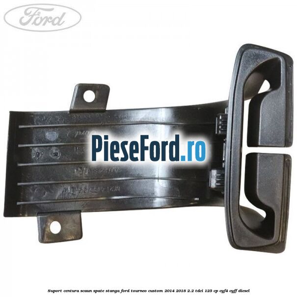Suport centura scaun spate stanga Ford Tourneo Custom 2014-2018 2.2 TDCi 125 cp CYF4, CYFF diesel