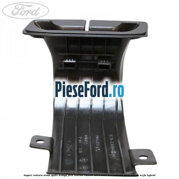 Suport centura scaun spate stanga Ford Tourneo Custom 2019-2023 1.0 EcoBoost PHEV 125 cp M1FA Hybrid