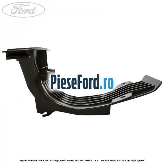 Suport centura scaun spate stanga Ford Tourneo Custom 2019-2023 2.0 EcoBlue mHEV 130 cp Suport centura scaun spate stanga Ford Tourneo Custom 2019-2023 2.0 EcoBlue mHEV 130 cp BKFC, BKFD Hybrid