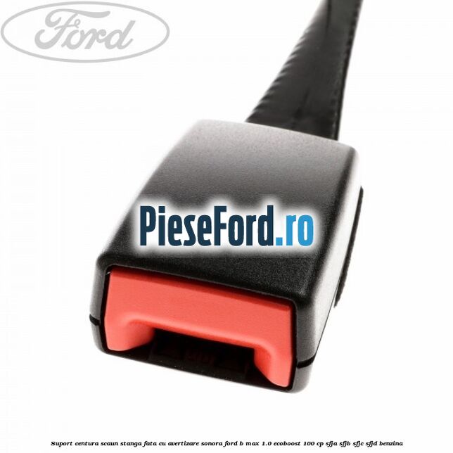 Suport centura scaun stanga fata cu avertizare sonora Ford B-Max 1.0 EcoBoost 100 cp Suport centura scaun stanga fata cu avertizare sonora Ford B-Max 1.0 EcoBoost 100 cp SFJA, SFJB, SFJC, SFJD benzina
