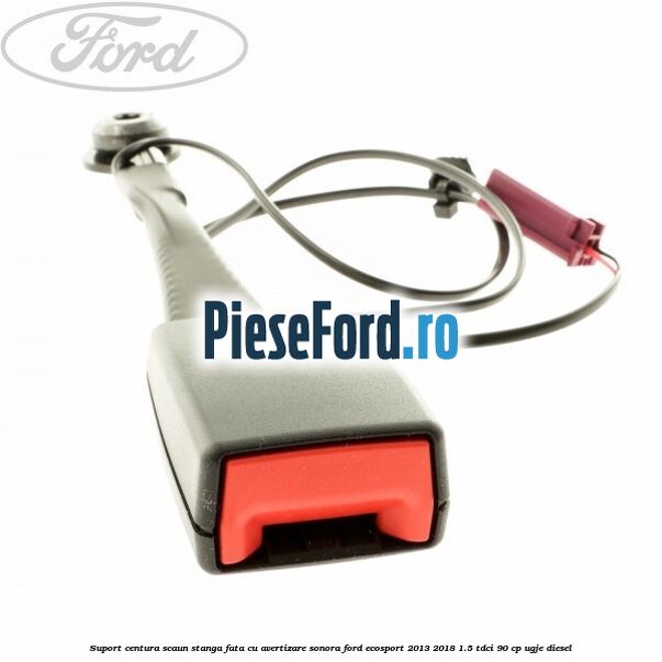 Suport centura scaun stanga fata cu avertizare sonora Ford EcoSport 2013-2018 1.5 TDCi 90 cp UGJE diesel