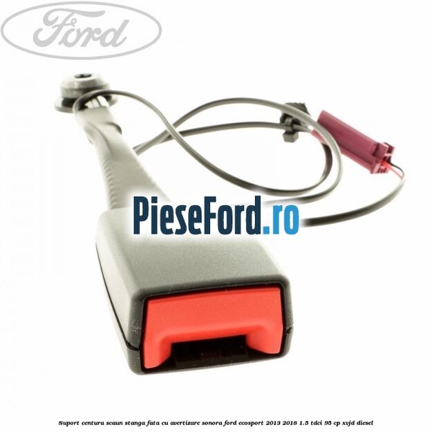 Suport centura scaun stanga fata cu avertizare sonora Ford EcoSport 2013-2018 1.5 TDCi 95 cp XVJD diesel