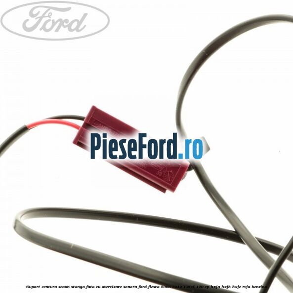 Suport centura scaun stanga fata cu avertizare sonora Ford Fiesta 2008-2012 1.6 Ti 120 cp HXJA, HXJB, HXJE, RVJA benzina
