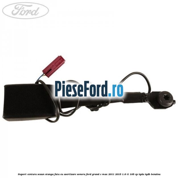 Suport centura scaun stanga fata cu avertizare sonora Ford Grand C-Max 2011-2015 1.6 Ti 105 cp IQDA, IQDB benzina
