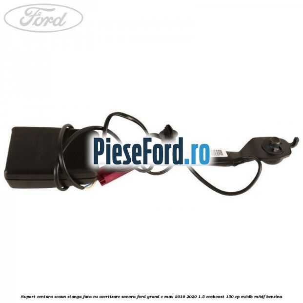 Suport centura scaun stanga fata cu avertizare sonora Ford Grand C-Max 2016-2020 1.5 EcoBoost 150 cp Suport centura scaun stanga fata cu avertizare sonora Ford Grand C-Max 2016-2020 1.5 EcoBoost 150 cp M8DB, M8DF benzina