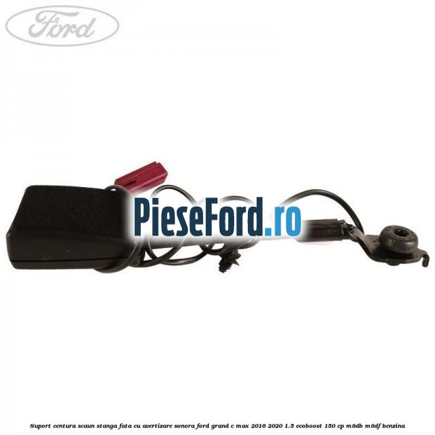 Suport centura scaun stanga fata cu avertizare sonora Ford Grand C-Max 2016-2020 1.5 EcoBoost 150 cp Suport centura scaun stanga fata cu avertizare sonora Ford Grand C-Max 2016-2020 1.5 EcoBoost 150 cp M8DB, M8DF benzina