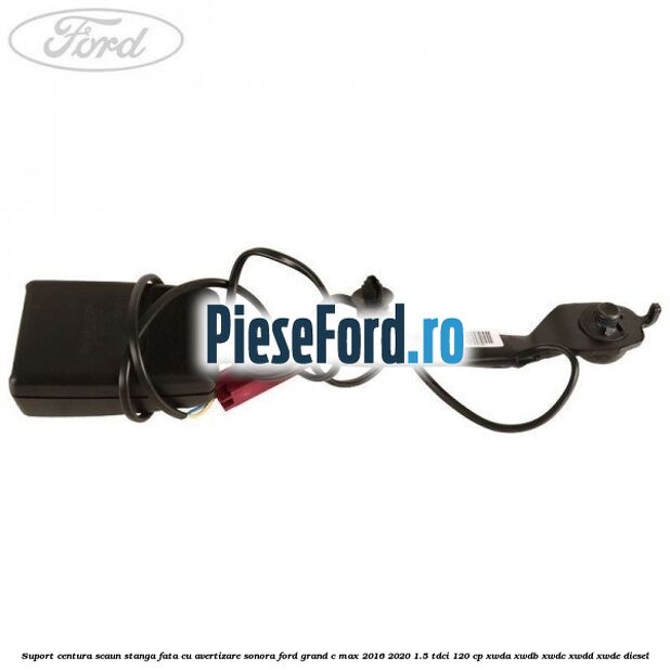 Suport centura scaun stanga fata cu avertizare sonora Ford Grand C-Max 2016-2020 1.5 TDCi 120 cp XWDA, XWDB, XWDC, XWDD, XWDE diesel