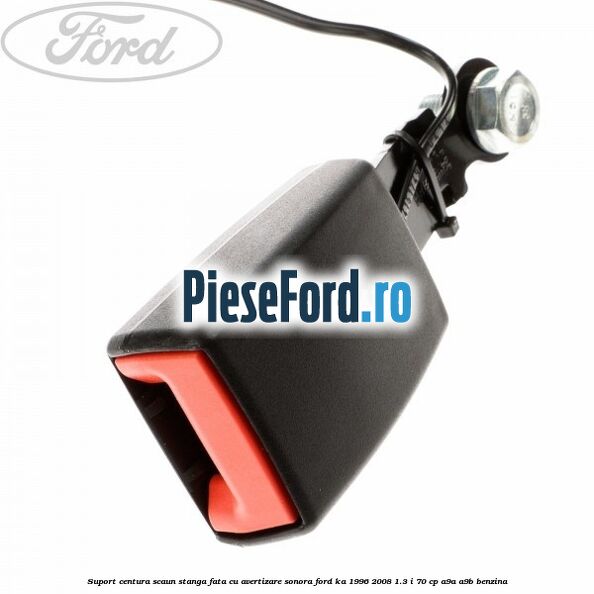 Suport centura scaun stanga fata cu avertizare sonora Ford Ka 1996-2008 1.3 i 70 cp A9A, A9B benzina
