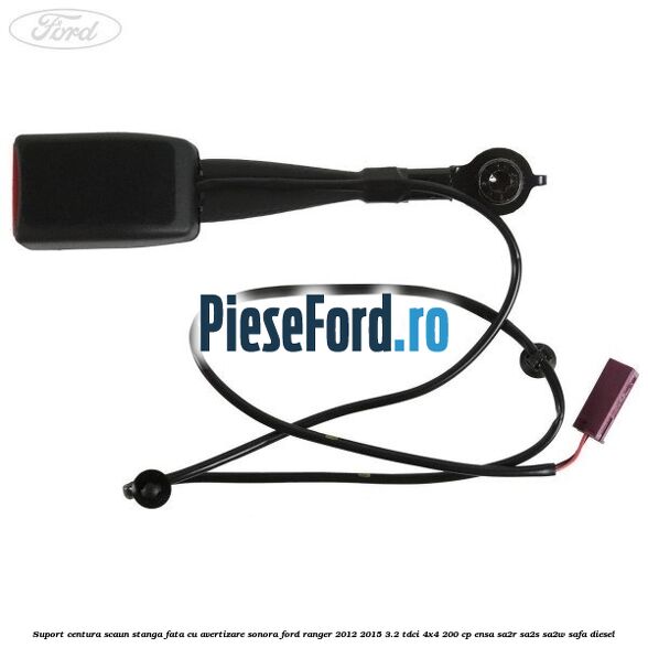 Suport centura scaun stanga fata cu avertizare sonora Ford Ranger 2012-2015 3.2 TDCi 4x4 200 cp ENSA, SA2R, SA2S, SA2W, SAFA diesel