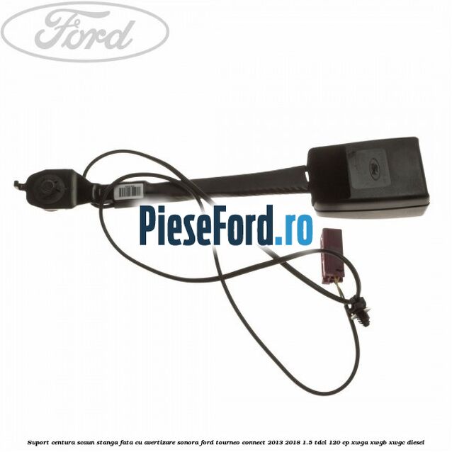 Suport centura scaun stanga fata cu avertizare sonora Ford Tourneo Connect 2013-2018 1.5 TDCi 120 cp XWGA, XWGB, XWGC diesel