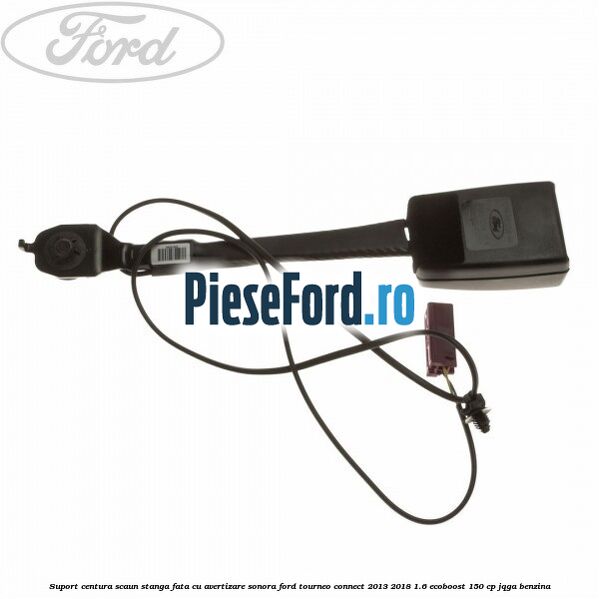 Suport centura scaun stanga fata cu avertizare sonora Ford Tourneo Connect 2013-2018 1.6 EcoBoost 150 cp JQGA benzina