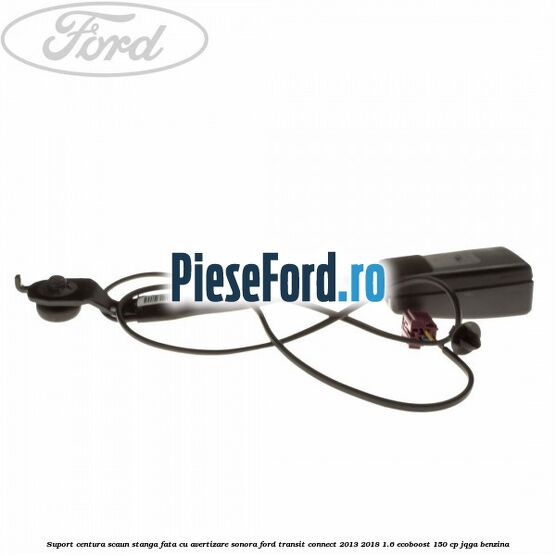 Suport centura scaun stanga fata cu avertizare sonora Ford Transit Connect 2013-2018 1.6 EcoBoost 150 cp JQGA benzina