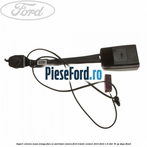 Suport centura scaun stanga fata cu avertizare sonora Ford Transit Connect 2013-2018 1.6 TDCi 75 cp UBGA diesel