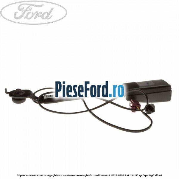 Suport centura scaun stanga fata cu avertizare sonora Ford Transit Connect 2013-2018 1.6 TDCi 95 cp TZGA, TZGB diesel