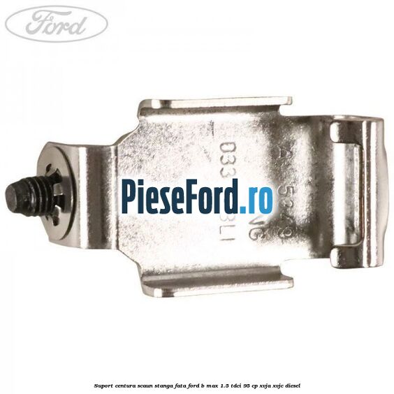 Suport centura scaun stanga fata Ford B-Max 1.5 TDCi 95 cp XVJA, XVJC diesel