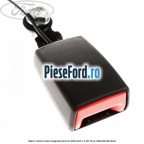 Suport centura scaun stanga fata Ford Ka 2009-2016 1.3 TDCi 75 cp 169A1000, FD4 diesel