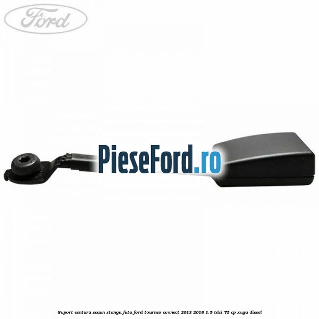 Suport centura scaun stanga fata Ford Tourneo Connect 2013-2018 1.5 TDCi 75 cp XUGA diesel
